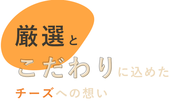 厳選とこだわりに込めたチーズへの想い