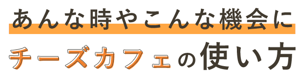 あんな時やこんな機会にチーズカフェの使い方